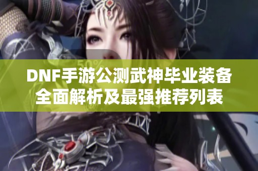 DNF手游公测武神毕业装备全面解析及最强推荐列表