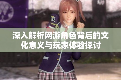 深入解析网游角色背后的文化意义与玩家体验探讨