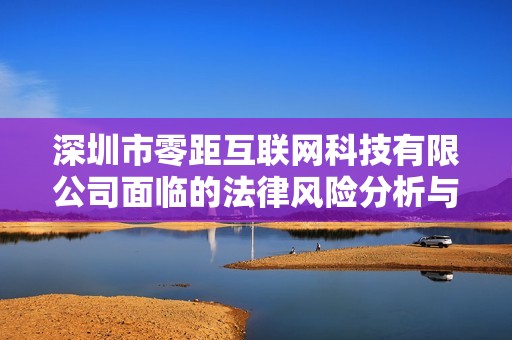 深圳市零距互联网科技有限公司面临的法律风险分析与应对策略