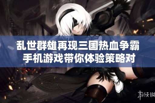 乱世群雄再现三国热血争霸 手机游戏带你体验策略对决之旅