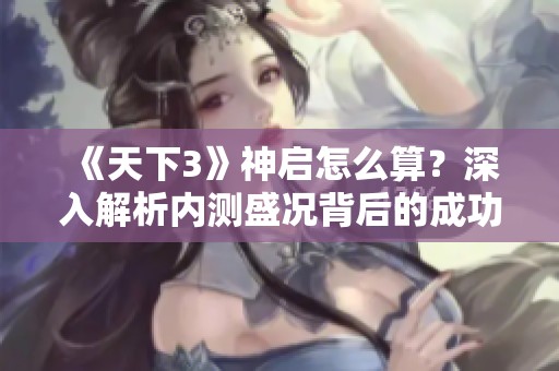 《天下3》神启怎么算？深入解析内测盛况背后的成功秘笈
