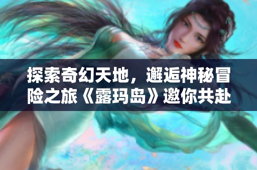 探索奇幻天地，邂逅神秘冒险之旅《露玛岛》邀你共赴精彩旅程