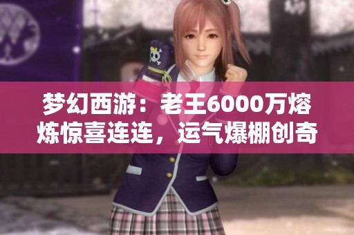 梦幻西游：老王6000万熔炼惊喜连连，运气爆棚创奇迹