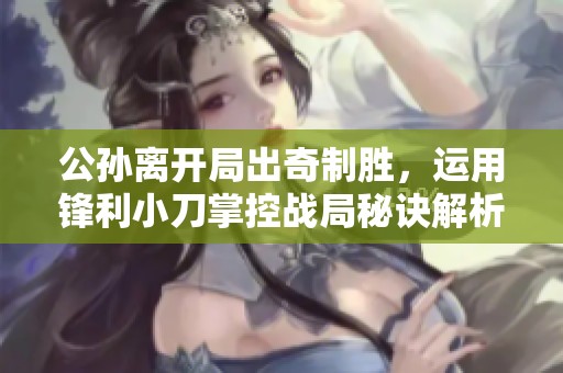 公孙离开局出奇制胜，运用锋利小刀掌控战局秘诀解析