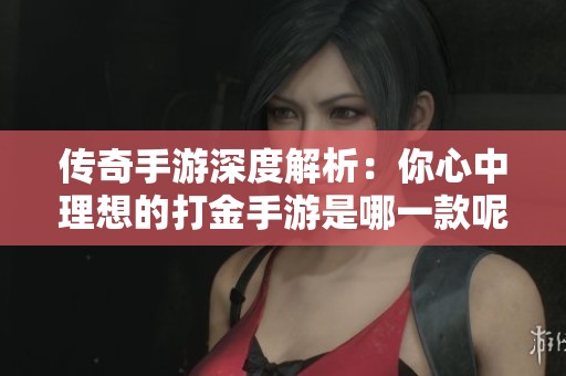传奇手游深度解析：你心中理想的打金手游是哪一款呢