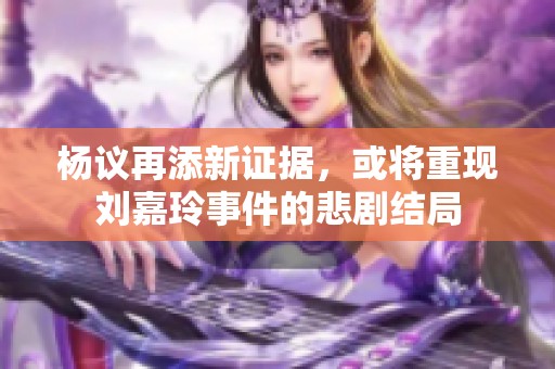杨议再添新证据，或将重现刘嘉玲事件的悲剧结局