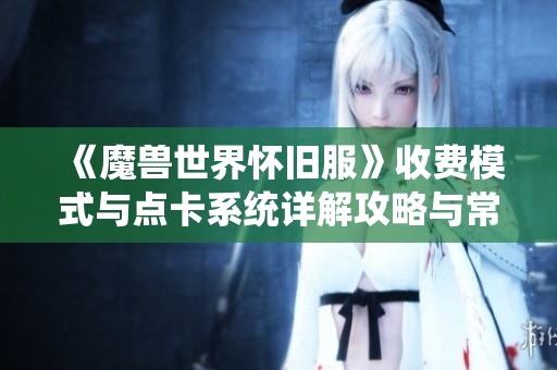 《魔兽世界怀旧服》收费模式与点卡系统详解攻略与常见问题解答