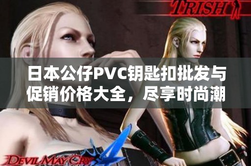 日本公仔PVC钥匙扣批发与促销价格大全，尽享时尚潮流选购指南