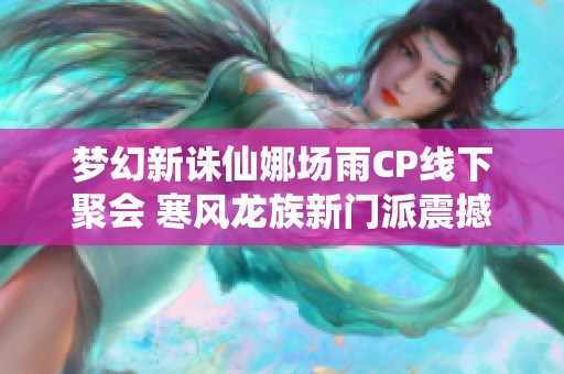 梦幻新诛仙娜场雨CP线下聚会 寒风龙族新门派震撼登场