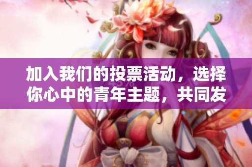 加入我们的投票活动，选择你心中的青年主题，共同发声！