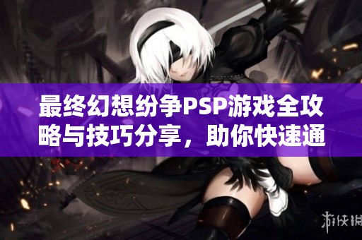 最终幻想纷争PSP游戏全攻略与技巧分享，助你快速通关
