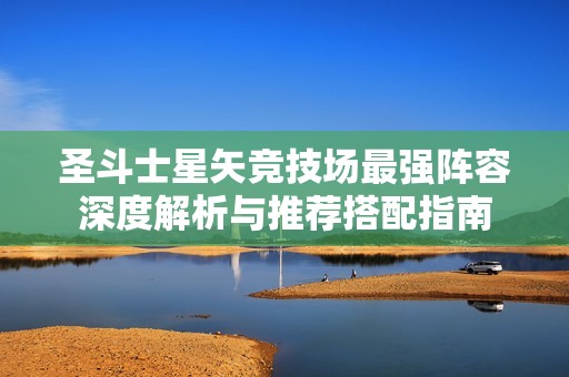 圣斗士星矢竞技场最强阵容深度解析与推荐搭配指南
