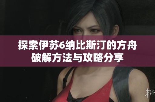 探索伊苏6纳比斯汀的方舟破解方法与攻略分享