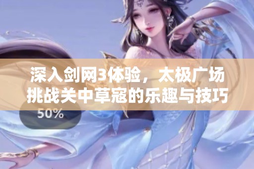 深入剑网3体验，太极广场挑战关中草寇的乐趣与技巧分享