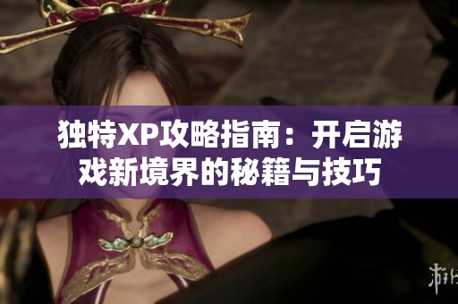 独特XP攻略指南：开启游戏新境界的秘籍与技巧