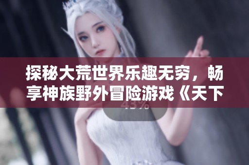 探秘大荒世界乐趣无穷，畅享神族野外冒险游戏《天下3》