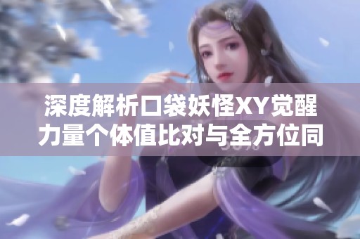 深度解析口袋妖怪XY觉醒力量个体值比对与全方位同步手数据