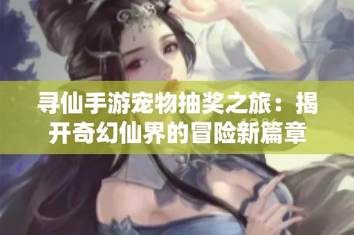 寻仙手游宠物抽奖之旅：揭开奇幻仙界的冒险新篇章