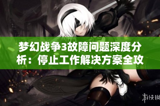 梦幻战争3故障问题深度分析：停止工作解决方案全攻略