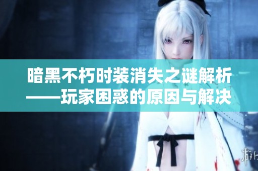 暗黑不朽时装消失之谜解析——玩家困惑的原因与解决办法