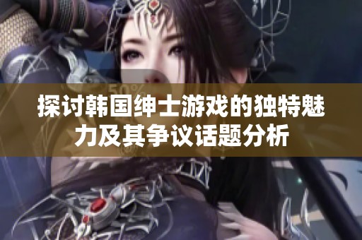 探讨韩国绅士游戏的独特魅力及其争议话题分析