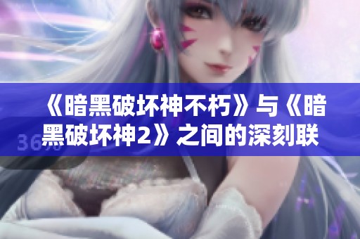 《暗黑破坏神不朽》与《暗黑破坏神2》之间的深刻联系与共同元素探讨
