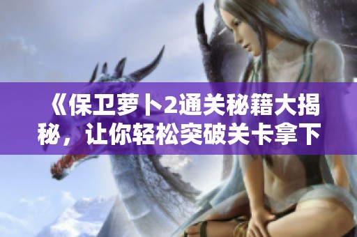 《保卫萝卜2通关秘籍大揭秘，让你轻松突破关卡拿下胜利》