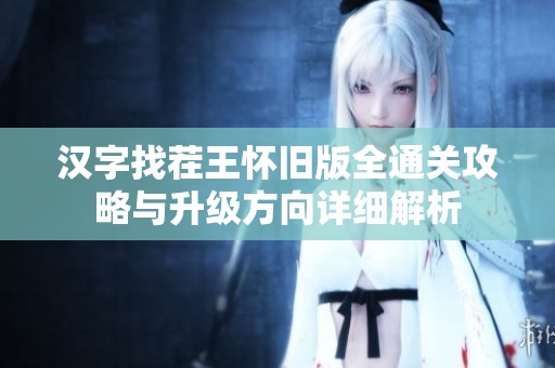 汉字找茬王怀旧版全通关攻略与升级方向详细解析