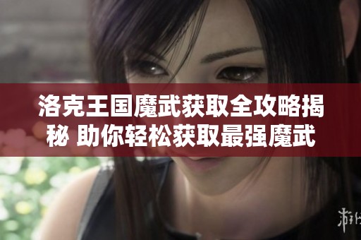 洛克王国魔武获取全攻略揭秘 助你轻松获取最强魔武技巧