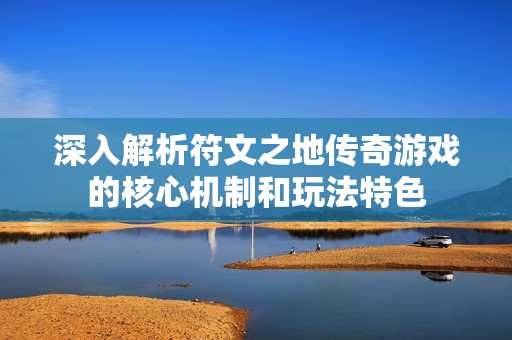深入解析符文之地传奇游戏的核心机制和玩法特色
