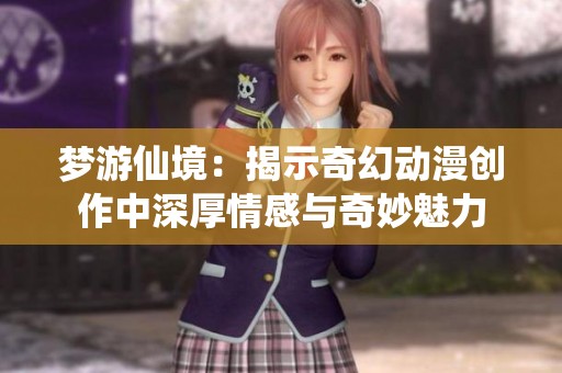 梦游仙境：揭示奇幻动漫创作中深厚情感与奇妙魅力