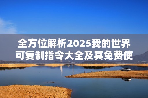 全方位解析2025我的世界可复制指令大全及其免费使用方法