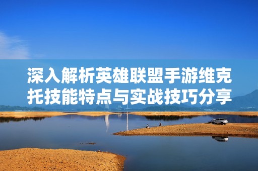 深入解析英雄联盟手游维克托技能特点与实战技巧分享
