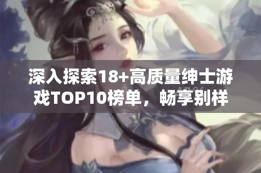 深入探索18+高质量绅士游戏TOP10榜单，畅享别样娱乐体验