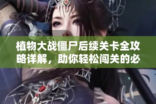 植物大战僵尸后续关卡全攻略详解，助你轻松闯关的必备指南