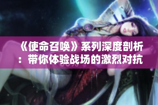 《使命召唤》系列深度剖析：带你体验战场的激烈对抗与策略智慧
