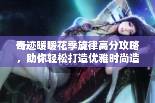 奇迹暖暖花季旋律高分攻略，助你轻松打造优雅时尚造型