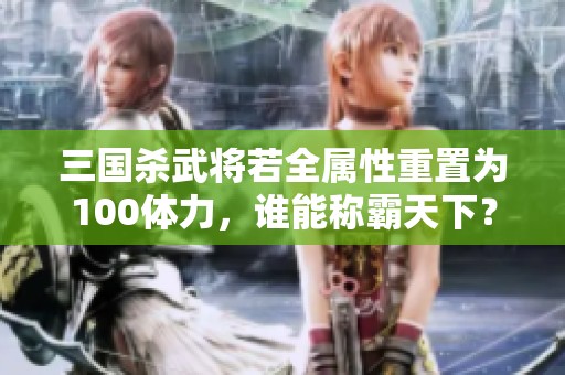 三国杀武将若全属性重置为100体力，谁能称霸天下？