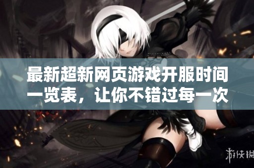 最新超新网页游戏开服时间一览表，让你不错过每一次精彩体验