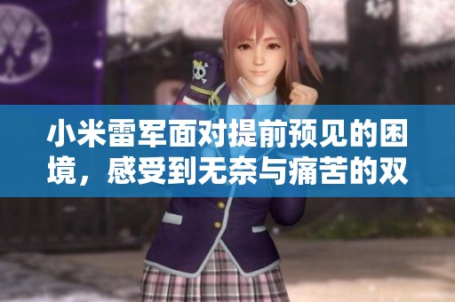 小米雷军面对提前预见的困境，感受到无奈与痛苦的双重挑战