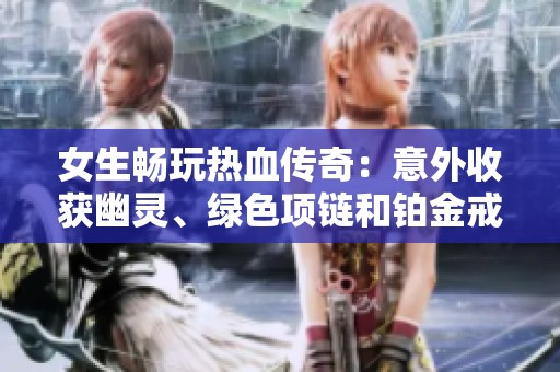 女生畅玩热血传奇：意外收获幽灵、绿色项链和铂金戒指的惊喜体验！