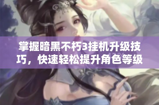掌握暗黑不朽3挂机升级技巧，快速轻松提升角色等级秘籍分享