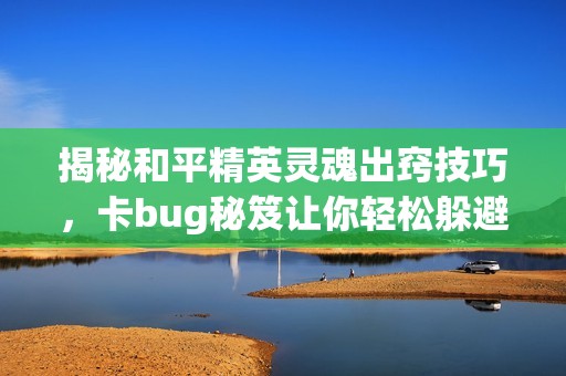 揭秘和平精英灵魂出窍技巧，卡bug秘笈让你轻松躲避敌人！