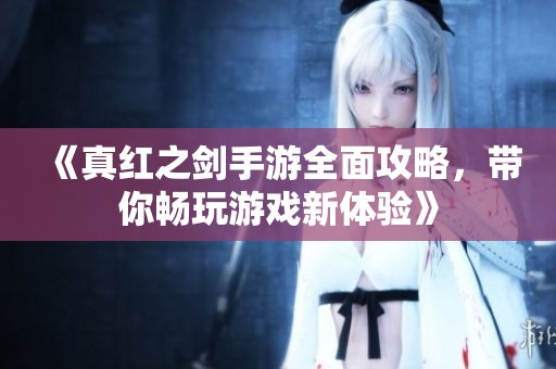 《真红之剑手游全面攻略，带你畅玩游戏新体验》