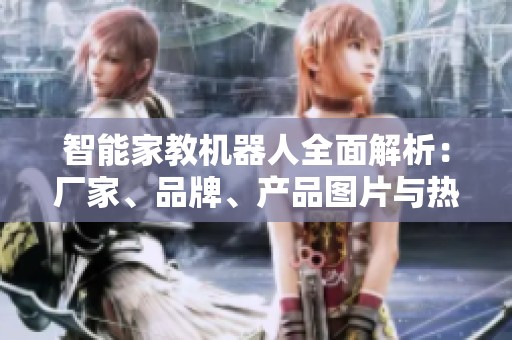 智能家教机器人全面解析：厂家、品牌、产品图片与热销动态