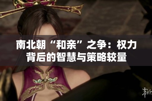 南北朝“和亲”之争：权力背后的智慧与策略较量
