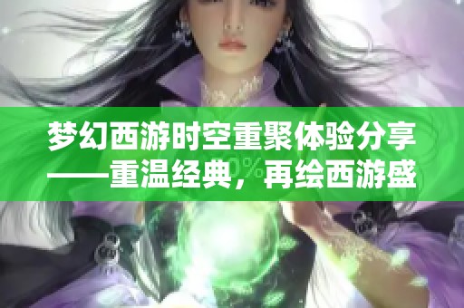 梦幻西游时空重聚体验分享——重温经典，再绘西游盛景