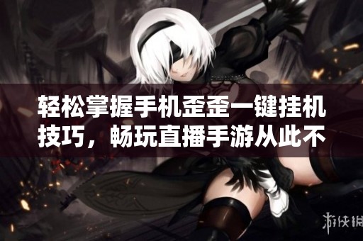 轻松掌握手机歪歪一键挂机技巧，畅玩直播手游从此不再求人