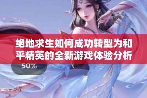 绝地求生如何成功转型为和平精英的全新游戏体验分析与攻略