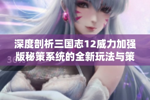 深度剖析三国志12威力加强版秘策系统的全新玩法与策略